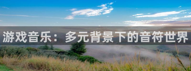 小艾电竞游戏平台登录入口在哪里：游戏音乐：多元背景下的音符世